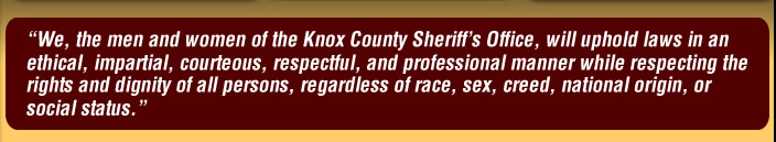 The motto: We, the men and women of Knox County Sheriffs Office, will uphold laws in an ethical, impartial, courteous, respectful, and professional manner while respecting the rights and dignity of all persons, regardless of race, sex, creed, national origin or social status.